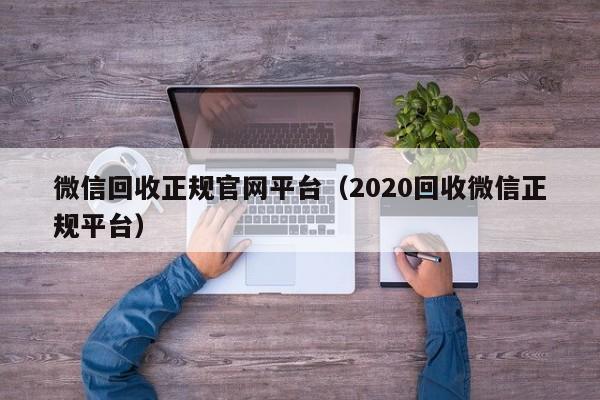 微信回收正规官网平台（2020回收微信正规平台）