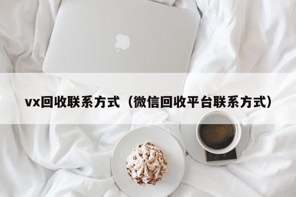 vx回收联系方式（微信回收平台联系方式）