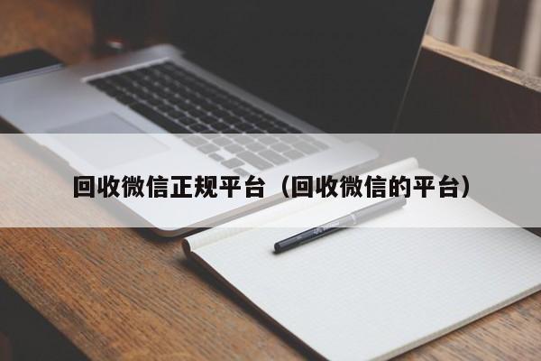 回收微信正规平台（回收微信的平台）