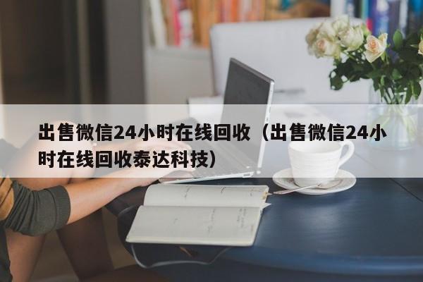 出售微信24小时在线回收（出售微信24小时在线回收泰达科技）