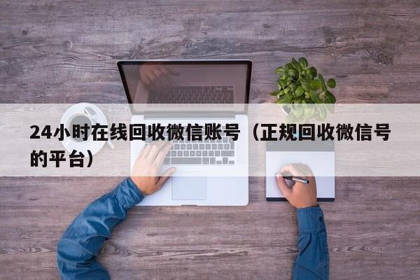 24小时在线回收微信账号（正规回收微信号的平台）