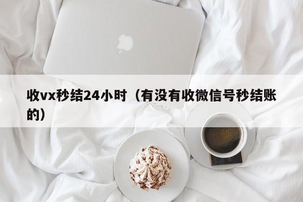 收vx秒结24小时（有没有收微信号秒结账的）