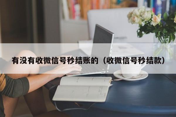 有没有收微信号秒结账的（收微信号秒结款）