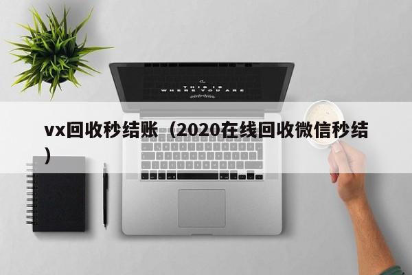 vx回收秒结账（2020在线回收微信秒结）