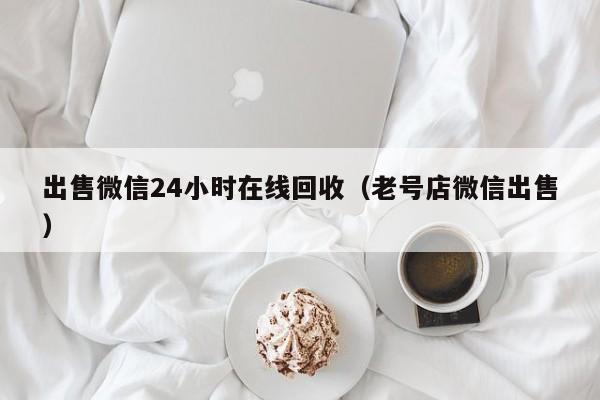 出售微信24小时在线回收（老号店微信出售）