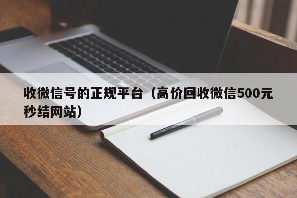 收微信号的正规平台（高价回收微信500元秒结网站）