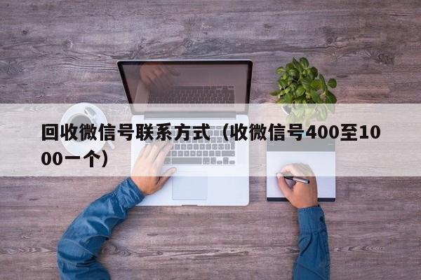 回收微信号联系方式（收微信号400至1000一个）