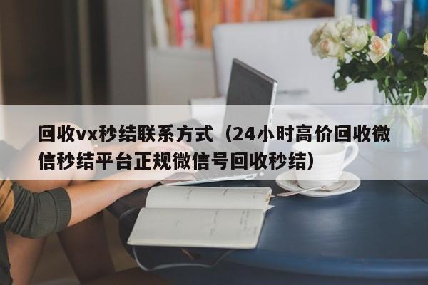 回收vx秒结联系方式（24小时高价回收微信秒结平台正规微信号回收秒结）