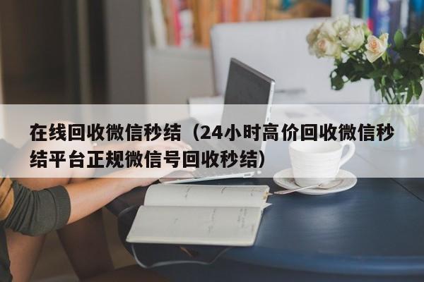 在线回收微信秒结（24小时高价回收微信秒结平台正规微信号回收秒结）