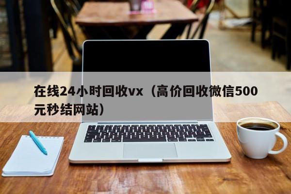 在线24小时回收vx（高价回收微信500元秒结网站）