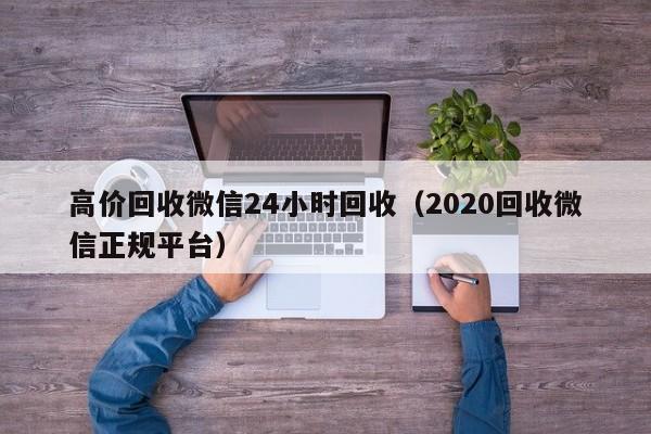 高价回收微信24小时回收（2020回收微信正规平台）