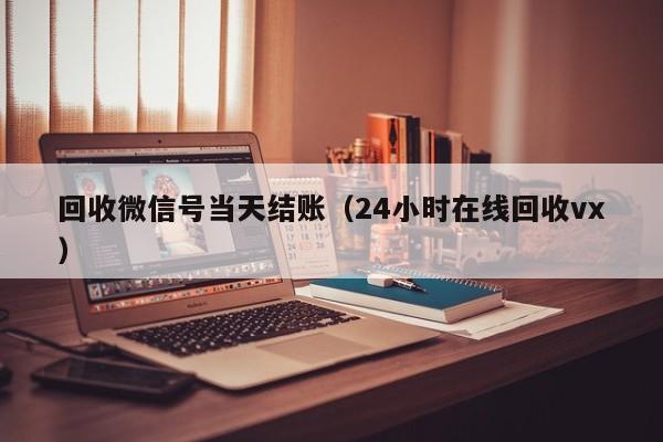 回收微信号当天结账（24小时在线回收vx）